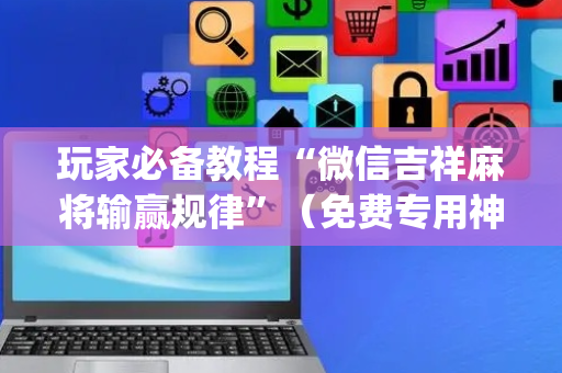 玩家必备教程“微信吉祥麻将输赢规律”（免费专用神器)