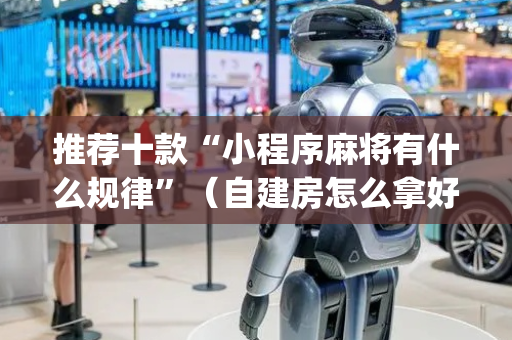 推荐十款“小程序麻将有什么规律”（自建房怎么拿好牌)