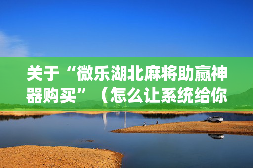 关于“微乐湖北麻将助赢神器购买”（怎么让系统给你发好牌)