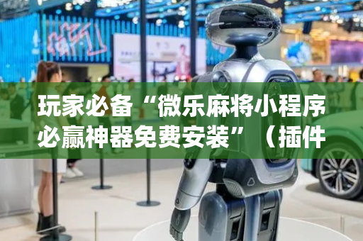 玩家必备“微乐麻将小程序必赢神器免费安装”（插件可信吗)