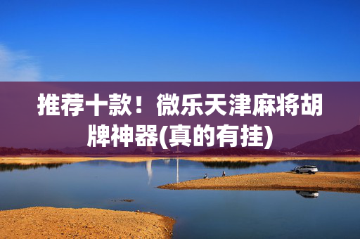 推荐十款！微乐天津麻将胡牌神器(真的有挂)