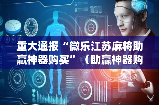 重大通报“微乐江苏麻将助赢神器购买”（助赢神器购买)