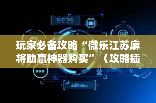 玩家必备攻略“微乐江苏麻将助赢神器购买”（攻略插件)
