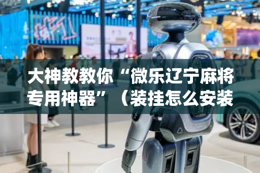 大神教教你“微乐辽宁麻将专用神器”（装挂怎么安装)