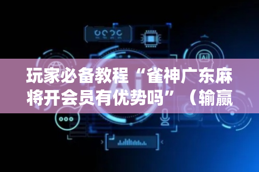 玩家必备教程“雀神广东麻将开会员有优势吗”（输赢规律)