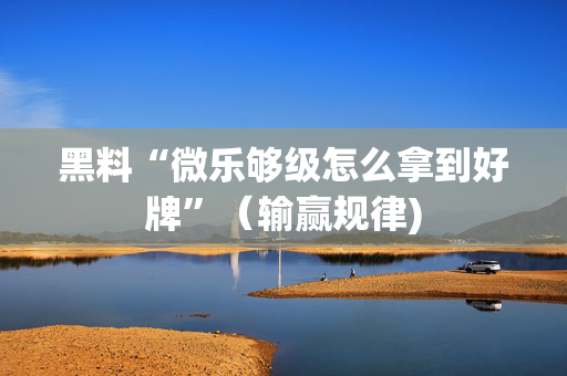 黑料“微乐够级怎么拿到好牌”（输赢规律)