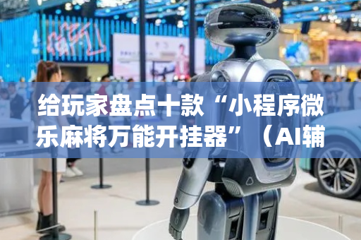 给玩家盘点十款“小程序微乐麻将万能开挂器”（AI辅助胡牌规则)