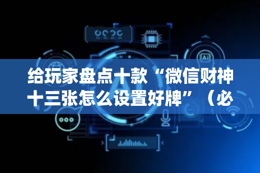 给玩家盘点十款“微信财神十三张怎么设置好牌”（必赢神器辅助器)