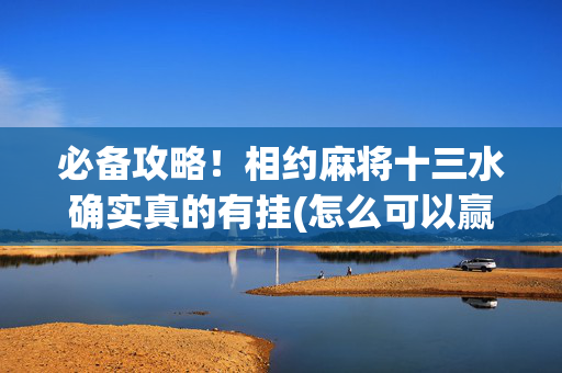 必备攻略！相约麻将十三水确实真的有挂(怎么可以赢)