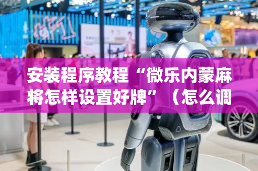 安装程序教程“微乐内蒙麻将怎样设置好牌”（怎么调胜率)