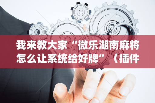 我来教大家“微乐湖南麻将怎么让系统给好牌”（插件开挂免费AI)