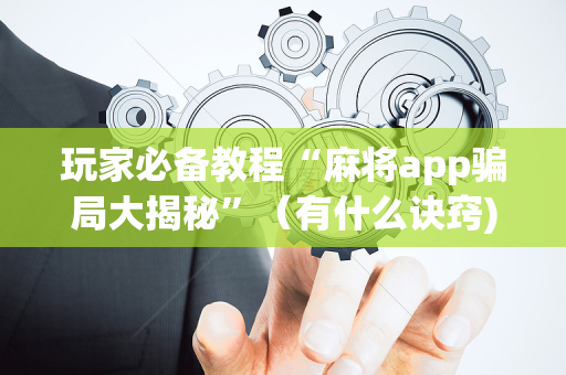 玩家必备教程“麻将app骗局大揭秘”（有什么诀窍)