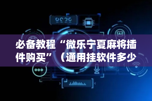 必备教程“微乐宁夏麻将插件购买”（通用挂软件多少钱)