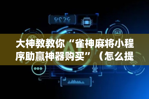 大神教教你“雀神麻将小程序助赢神器购买”（怎么提高胜率)