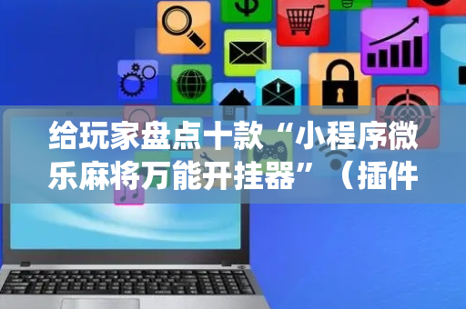 给玩家盘点十款“小程序微乐麻将万能开挂器”（插件开挂免费AI)