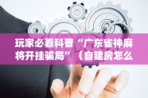 玩家必看科普“广东雀神麻将开挂骗局”（自建房怎么拿好牌)