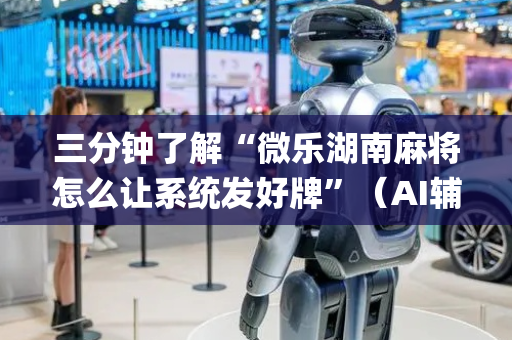 三分钟了解“微乐湖南麻将怎么让系统发好牌”（AI辅助胡牌规则)