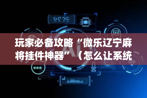 玩家必备攻略“微乐辽宁麻将挂件神器”（怎么让系统给自己好牌)