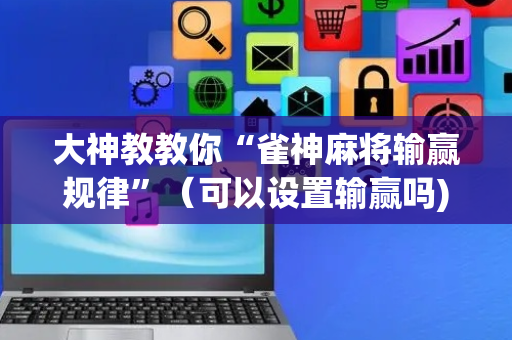 大神教教你“雀神麻将输赢规律”（可以设置输赢吗)