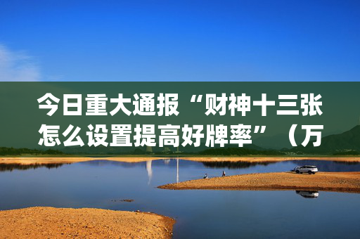 今日重大通报“财神十三张怎么设置提高好牌率”（万能开挂神器)