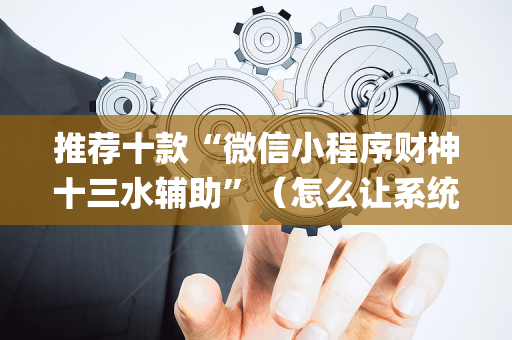 推荐十款“微信小程序财神十三水辅助”（怎么让系统给自己好牌)
