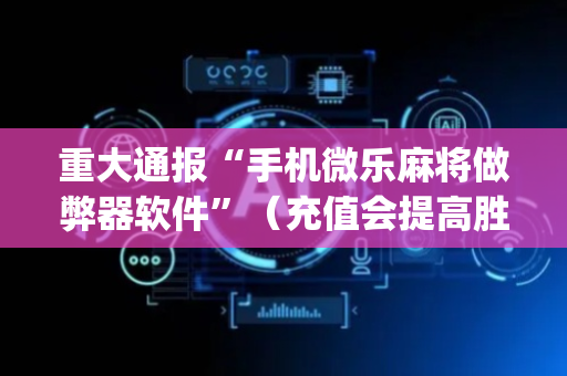 重大通报“手机微乐麻将做弊器软件”（充值会提高胜率么)