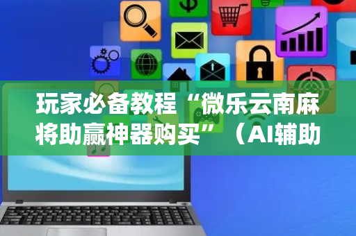 玩家必备教程“微乐云南麻将助赢神器购买”（AI辅助胡牌规则)