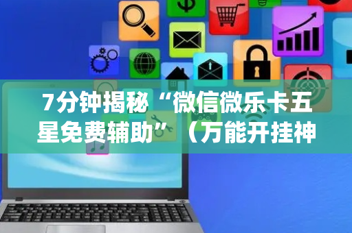 7分钟揭秘“微信微乐卡五星免费辅助”（万能开挂神器)