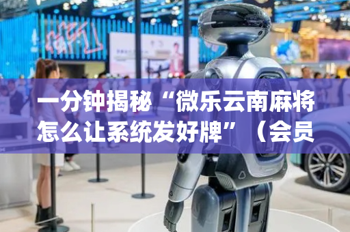 一分钟揭秘“微乐云南麻将怎么让系统发好牌”（会员会提高胜率吗)
