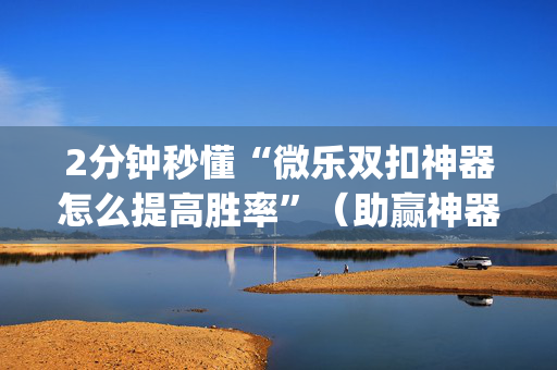2分钟秒懂“微乐双扣神器怎么提高胜率”（助赢神器购买)
