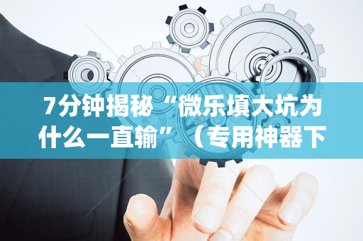 7分钟揭秘“微乐填大坑为什么一直输”（专用神器下载)