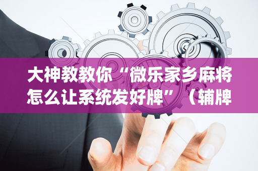 大神教教你“微乐家乡麻将怎么让系统发好牌”（辅牌器插件购买)