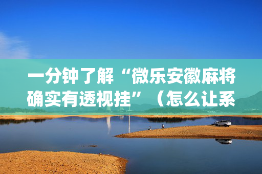 一分钟了解“微乐安徽麻将确实有透视挂”（怎么让系统给你发好牌)