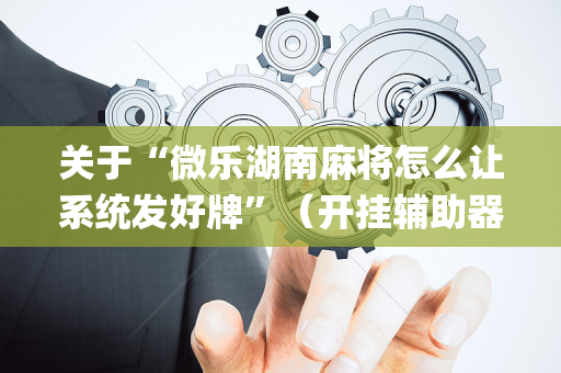 关于“微乐湖南麻将怎么让系统发好牌”（开挂辅助器插件)
