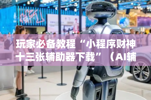 玩家必备教程“小程序财神十三张辅助器下载”（AI辅助胡牌规则)