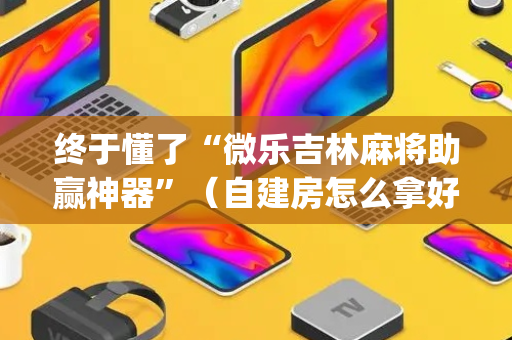 终于懂了“微乐吉林麻将助赢神器”（自建房怎么拿好牌)