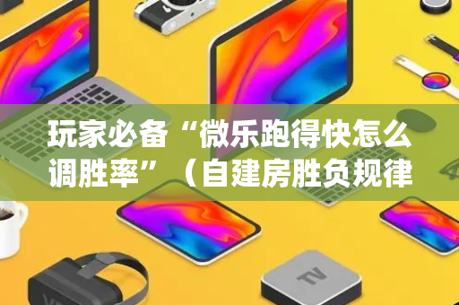 玩家必备“微乐跑得快怎么调胜率”（自建房胜负规律)