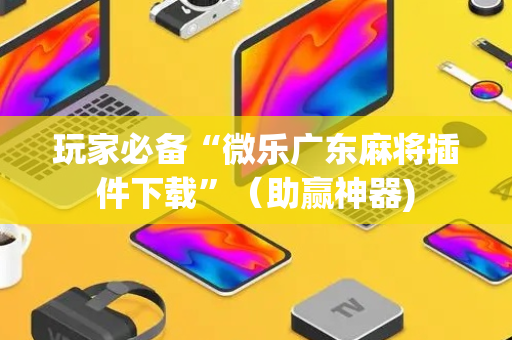 玩家必备“微乐广东麻将插件下载”（助赢神器)