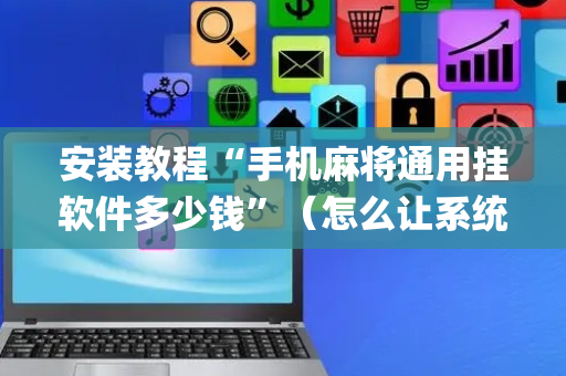 安装教程“手机麻将通用挂软件多少钱”（怎么让系统给你发好牌)