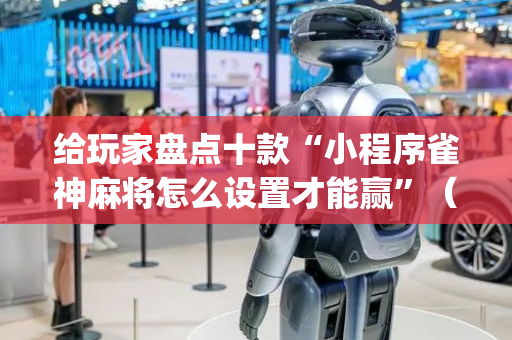给玩家盘点十款“小程序雀神麻将怎么设置才能赢”（赢的技巧规律)