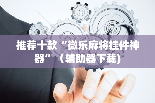 推荐十款“微乐麻将挂件神器”（辅助器下载)
