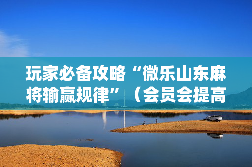 玩家必备攻略“微乐山东麻将输赢规律”（会员会提高胜率吗)
