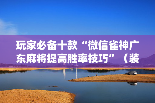 玩家必备十款“微信雀神广东麻将提高胜率技巧”（装挂怎么安装)