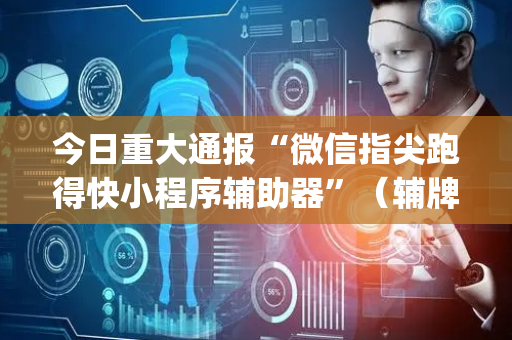 今日重大通报“微信指尖跑得快小程序辅助器”（辅牌器插件购买)