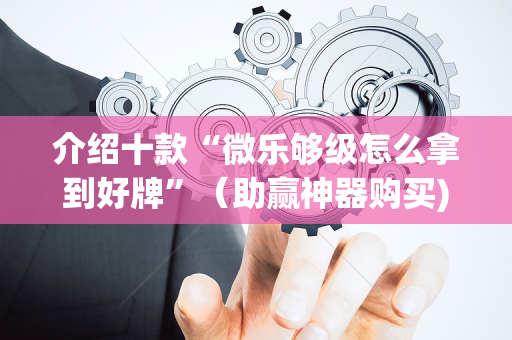介绍十款“微乐够级怎么拿到好牌”（助赢神器购买)