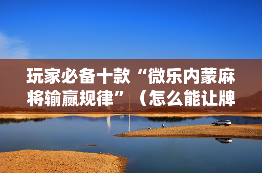 玩家必备十款“微乐内蒙麻将输赢规律”（怎么能让牌好一点)