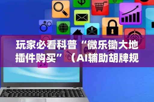 玩家必看科普“微乐锄大地插件购买”（AI辅助胡牌规则)