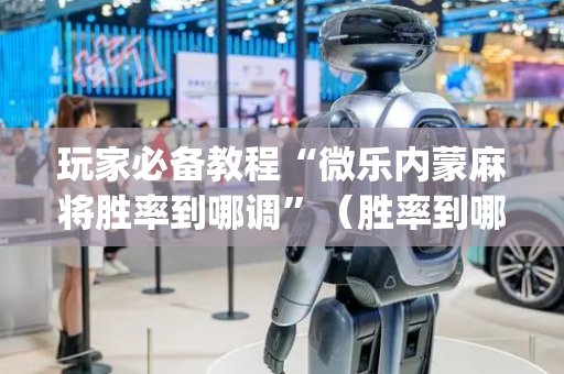 玩家必备教程“微乐内蒙麻将胜率到哪调”（胜率到哪调)
