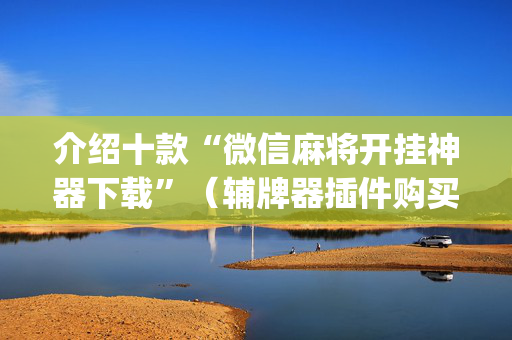 介绍十款“微信麻将开挂神器下载”（辅牌器插件购买)