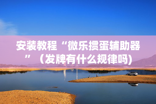 安装教程“微乐掼蛋辅助器”（发牌有什么规律吗)